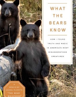 What the Bears Know: How I Found Truth and Magic in America s Most Misunderstood Creatures--A Memoir by Animal Planet s the Bear Whisperer Sale