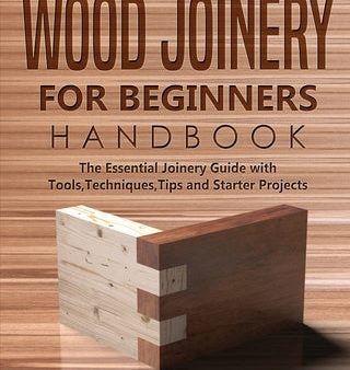 Wood Joinery for Beginners Handbook: The Essential Joinery Guide with Tools, Techniques, Tips and Starter Projects Online Sale