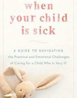 When Your Child Is Sick: A Guide to Navigating the Practical and Emotional Challenges of Caring for a Child Who Is Very Ill on Sale