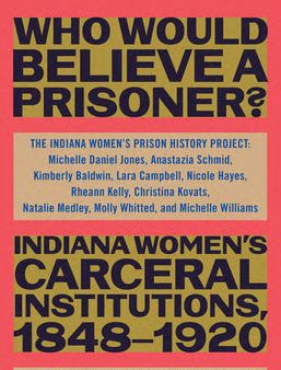 Who Would Believe a Prisoner?: Indiana Women s Carceral Institutions, 1848-1920 Online Hot Sale