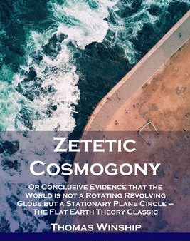 Zetetic Cosmogony: Or Conclusive Evidence that the World is not a Rotating Revolving Globe but a Stationary Plane Circle - The Flat Earth Discount