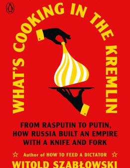 What s Cooking in the Kremlin: From Rasputin to Putin, How Russia Built an Empire with a Knife and Fork Online now